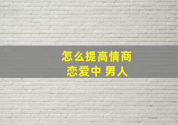 怎么提高情商 恋爱中 男人